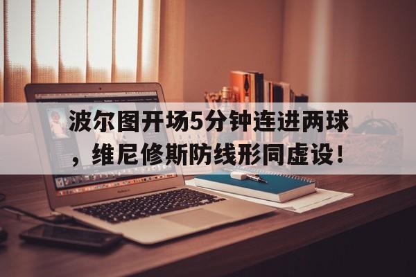 波尔图开场5分钟连进两球，维尼修斯防线形同虚设！的简单介绍